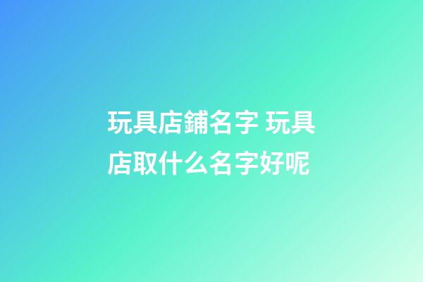 玩具店鋪名字 玩具店取什么名字好呢